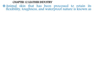 CHAPTER 12 LEATHER INDUSTRY
Animal skin that has been processed to retain its
flexibility, toughness, and waterproof nature is known as
 