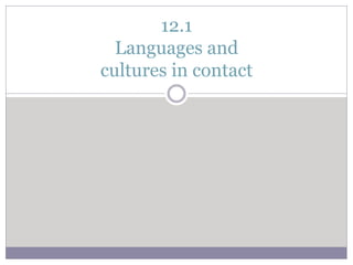 12.1
Languages and
cultures in contact
 