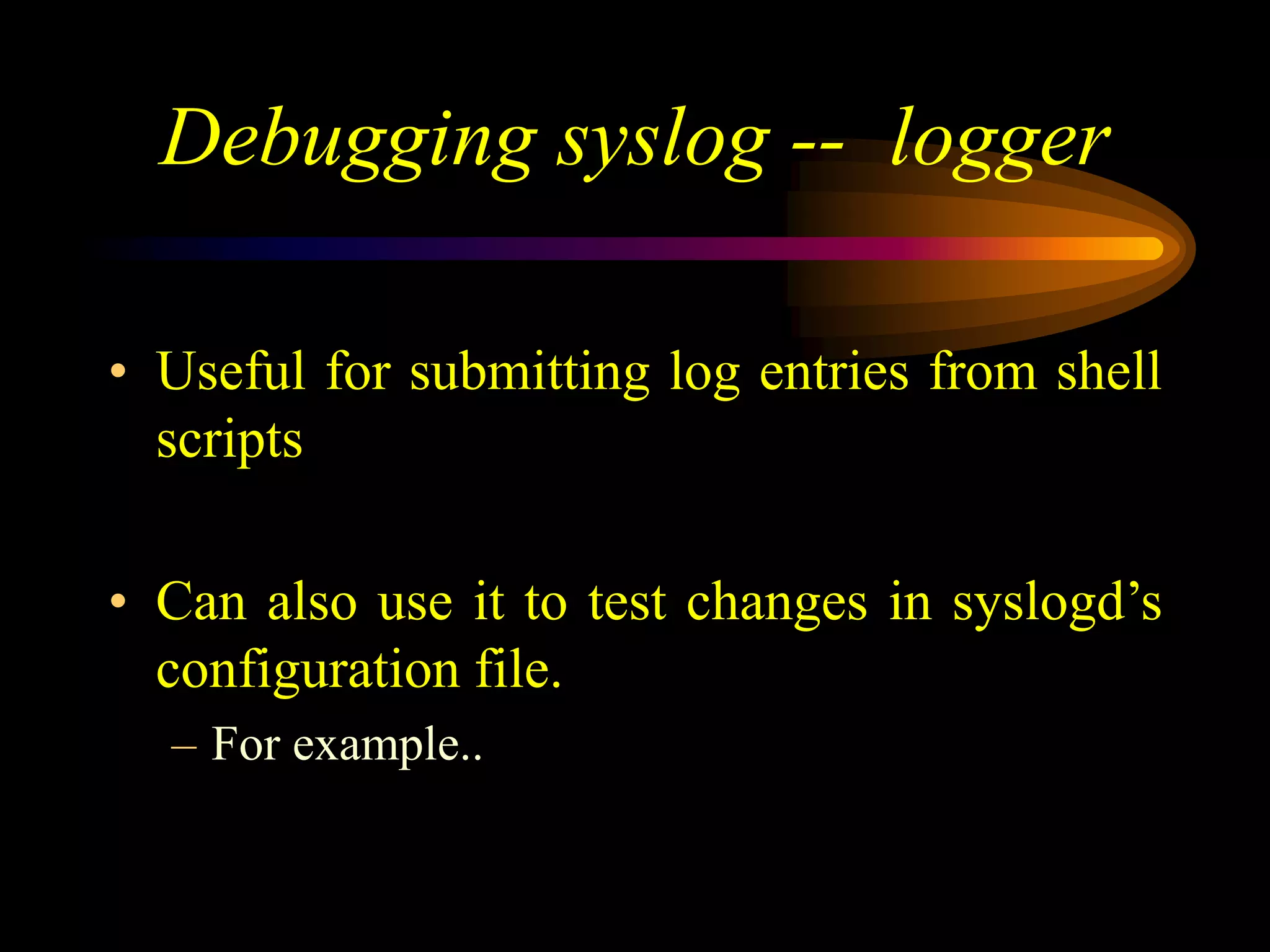 Debugging syslog -- logger
• Useful for submitting log entries from shell
scripts
• Can also use it to test changes in syslogd’s
configuration file.
– For example..
 