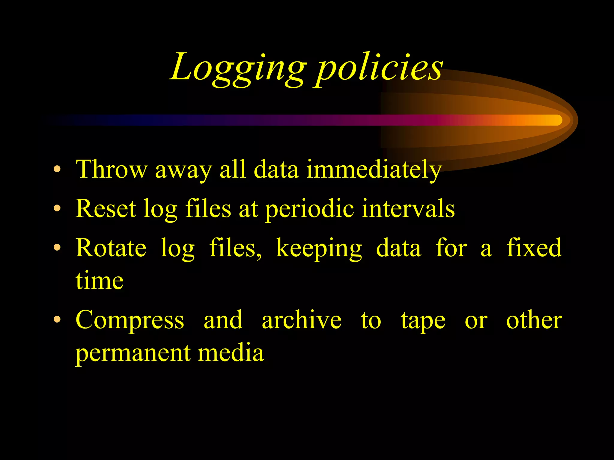 Logging policies
• Throw away all data immediately
• Reset log files at periodic intervals
• Rotate log files, keeping data for a fixed
time
• Compress and archive to tape or other
permanent media
 