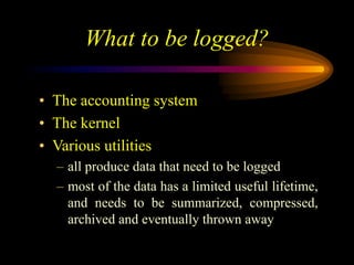 What to be logged?
• The accounting system
• The kernel
• Various utilities
– all produce data that need to be logged
– most of the data has a limited useful lifetime,
and needs to be summarized, compressed,
archived and eventually thrown away
 