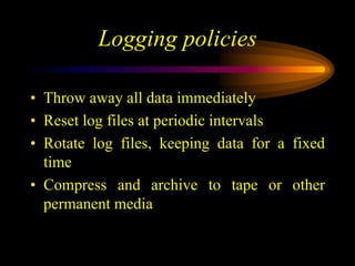 Logging policies
• Throw away all data immediately
• Reset log files at periodic intervals
• Rotate log files, keeping data for a fixed
time
• Compress and archive to tape or other
permanent media
 