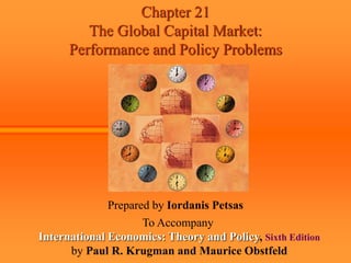 Chapter 21
The Global Capital Market:
Performance and Policy Problems
Prepared by Iordanis Petsas
To Accompany
International Economics: Theory and Policy, Sixth Edition
by Paul R. Krugman and Maurice Obstfeld
 