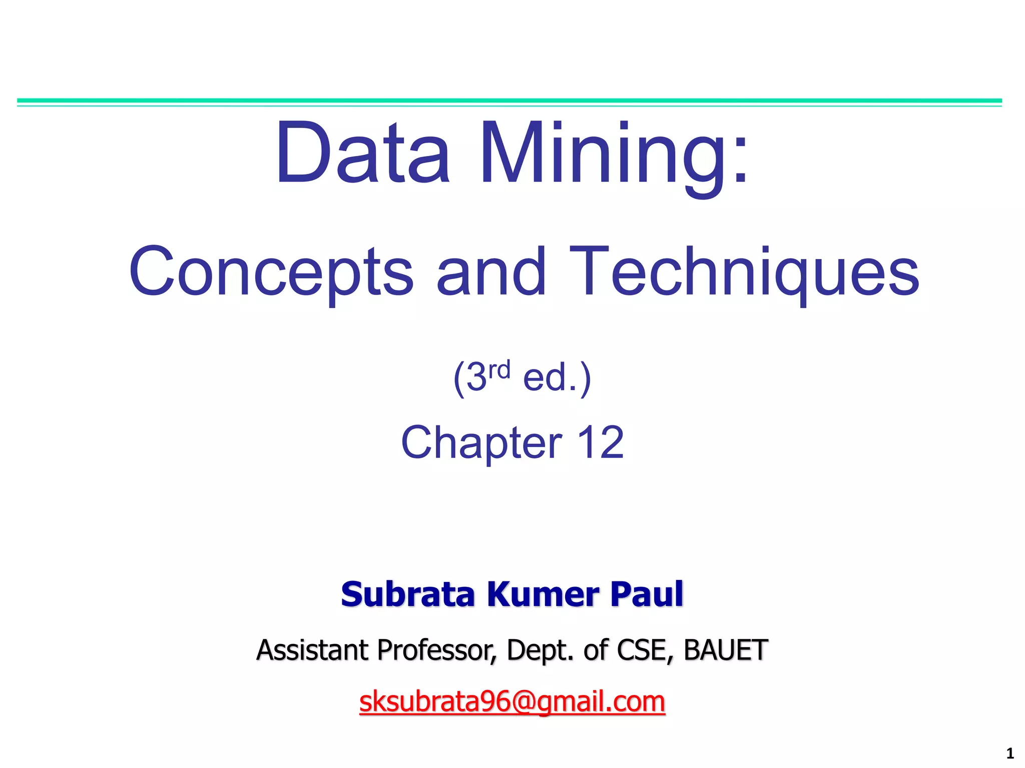 1
Data Mining:
Concepts and Techniques
(3rd ed.)
Chapter 12
Subrata Kumer Paul
Assistant Professor, Dept. of CSE, BAUET
sksubrata96@gmail.com
 