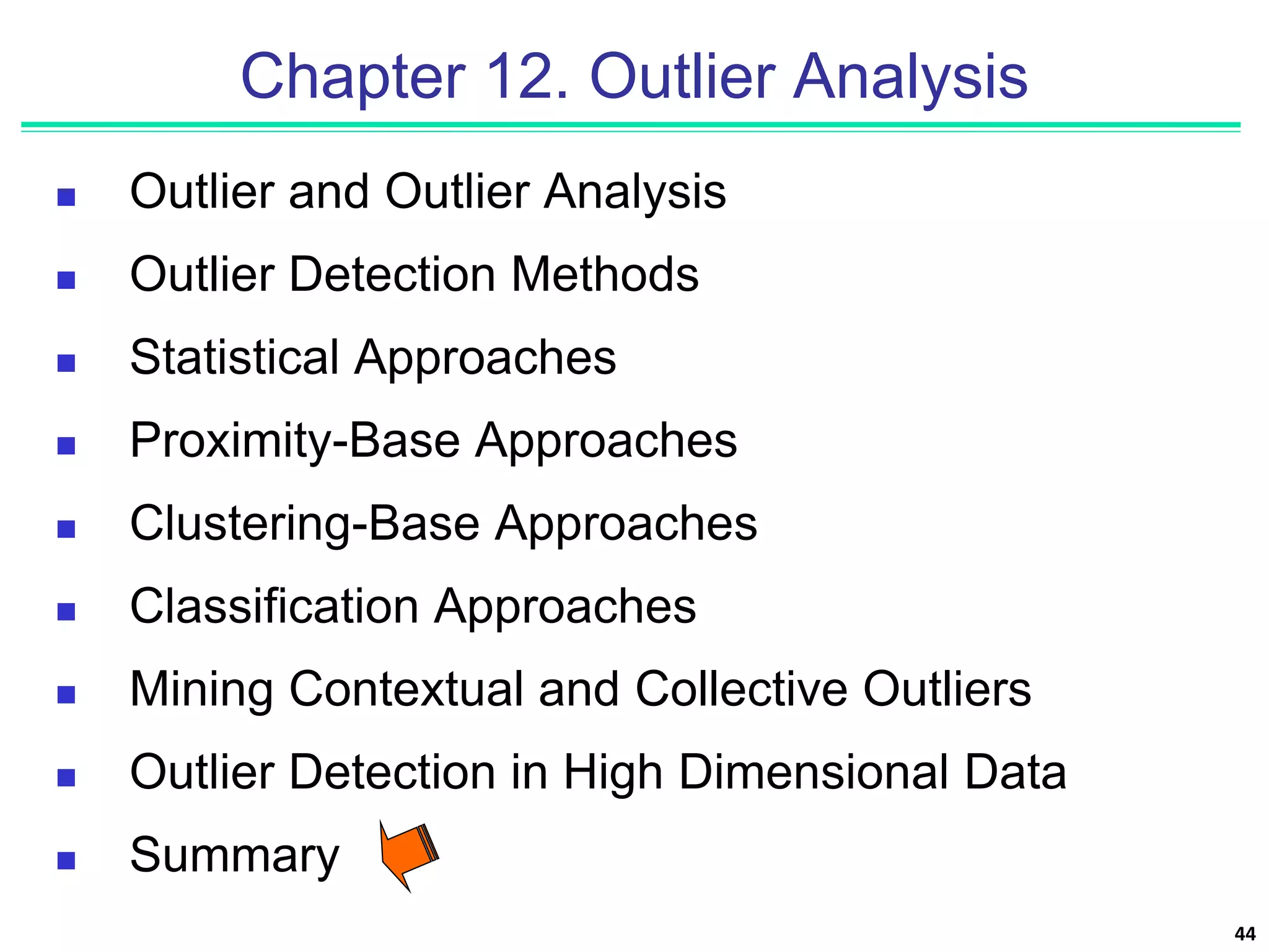 44
Chapter 12. Outlier Analysis
 Outlier and Outlier Analysis
 Outlier Detection Methods
 Statistical Approaches
 Proximity-Base Approaches
 Clustering-Base Approaches
 Classification Approaches
 Mining Contextual and Collective Outliers
 Outlier Detection in High Dimensional Data
 Summary
 