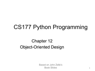 Based on John Zelle’s
Book Slides 1
CS177 Python Programming
Chapter 12
Object-Oriented Design
 