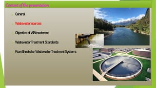 Content of the presentation
 General
 Wastewatersources
 ObjectiveofWWtreatment
 WastewaterTreatmentStandards
 FlowSheetsforWastewaterTreatmentSystems
 