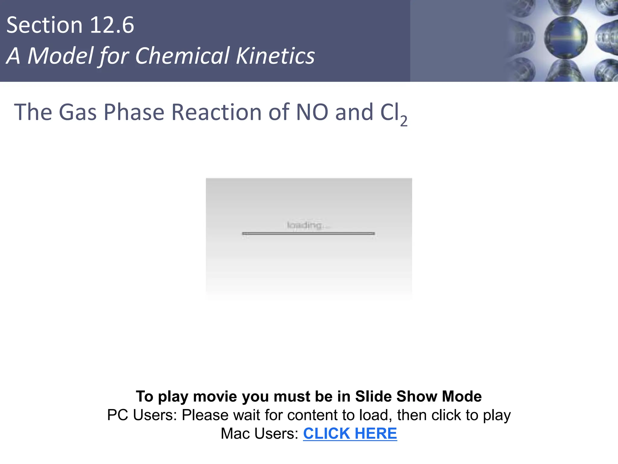 Section 12.6
A Model for Chemical Kinetics
The Gas Phase Reaction of NO and Cl2
Copyright © Cengage Learning. All rights reserved 44
To play movie you must be in Slide Show Mode
PC Users: Please wait for content to load, then click to play
Mac Users: CLICK HERE
 