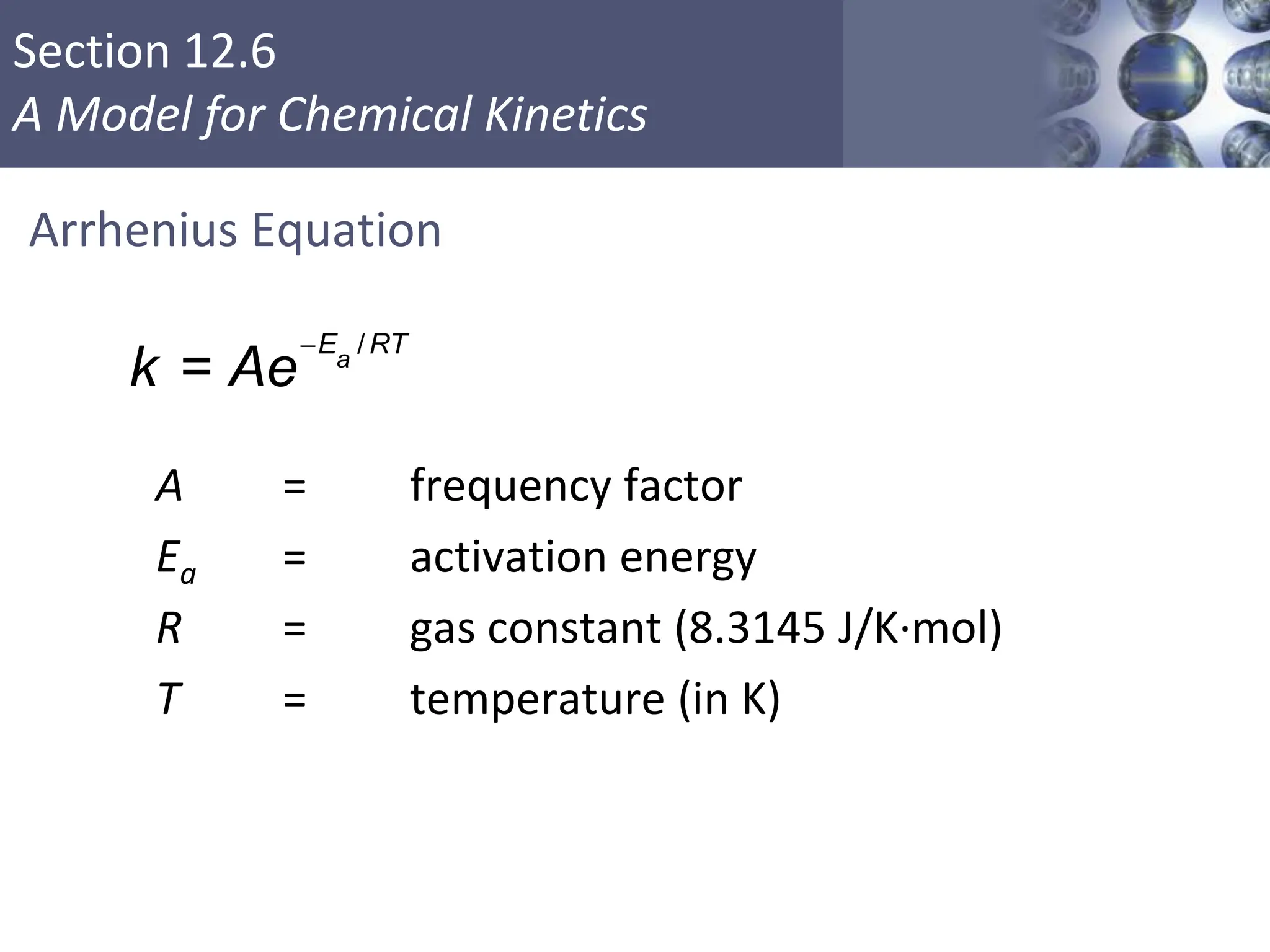 Section 12.6
A Model for Chemical Kinetics
Arrhenius Equation
A = frequency factor
Ea = activation energy
R = gas constant (8.3145 J/K·mol)
T = temperature (in K)
Copyright © Cengage Learning. All rights reserved 45
/
=
 a
E RT
k Ae
 