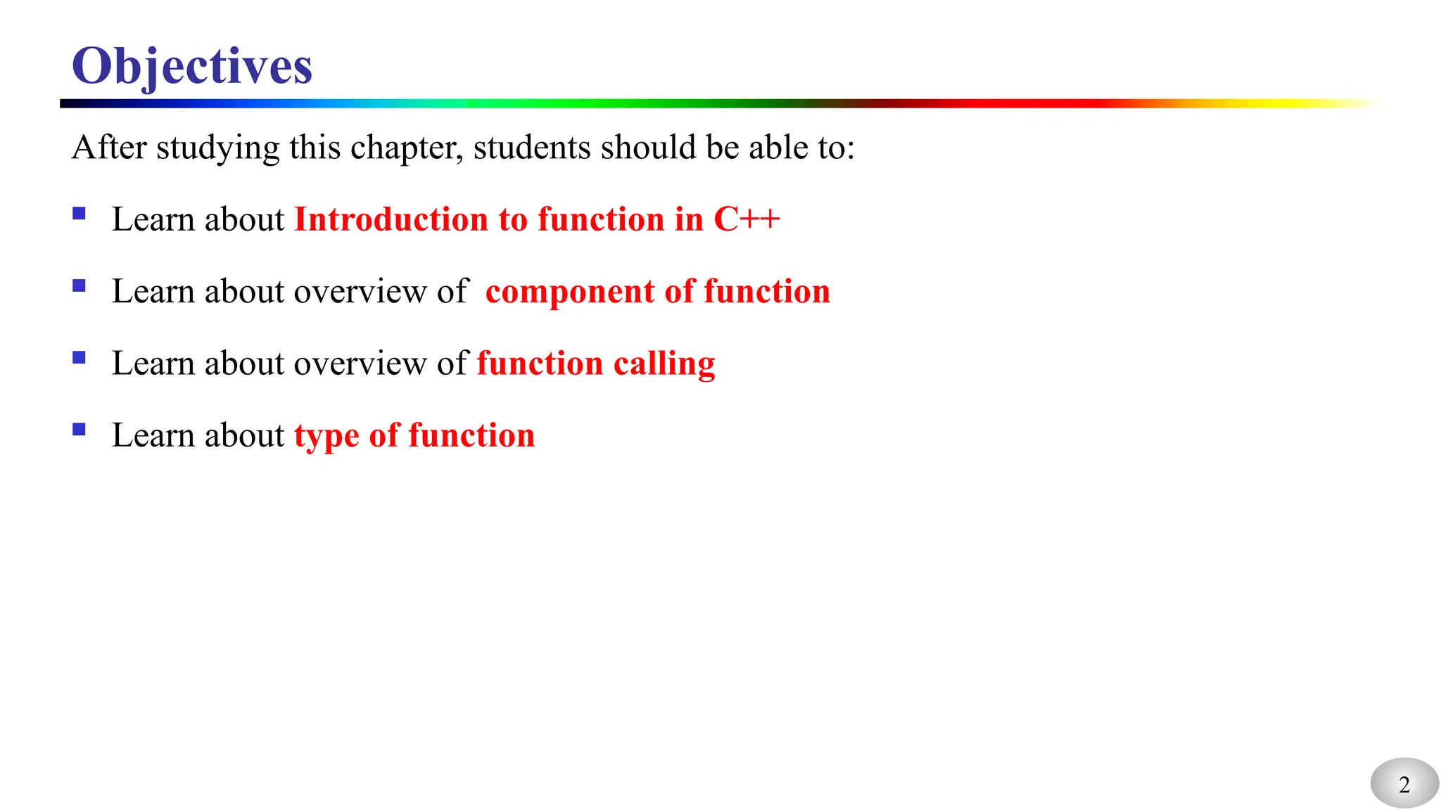 2
Objectives
After studying this chapter, students should be able to:
 Learn about Introduction to function in C++
 Learn about overview of component of function
 Learn about overview of function calling
 Learn about type of function
 