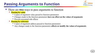 42
Passing Arguments to Function
 There are two ways to pass arguments to function

Passing by value

Copies of argument value passed to function parameters

Changes made to the function parameters have no effect on the values of arguments

Prevent unwanted side effects

Passing by reference

Copies of argument address passed to function parameters

Any changes made to the function parameters affects or modify the values of arguments
 