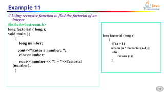 57
Example 11
// Using recursive function to find the factorial of an
integer
#include<iostream.h>
long factorial ( long );
void main ( )
{
long number;
cout<<"Enter a number: ";
cin>>number;
cout<<number << "! = "<<factorial
(number);
}
long factorial (long a)
{
if (a > 1)
return (a * factorial (a-1));
else
return (1);
}
 