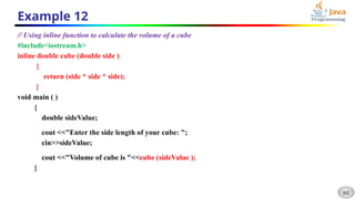 60
Example 12
// Using inline function to calculate the volume of a cube
#include<iostream.h>
inline double cube (double side )
{
return (side * side * side);
}
void main ( )
{
double sideValue;
cout <<"Enter the side length of your cube: ";
cin>>sideValue;
cout <<"Volume of cube is "<<cube (sideValue );
}
 