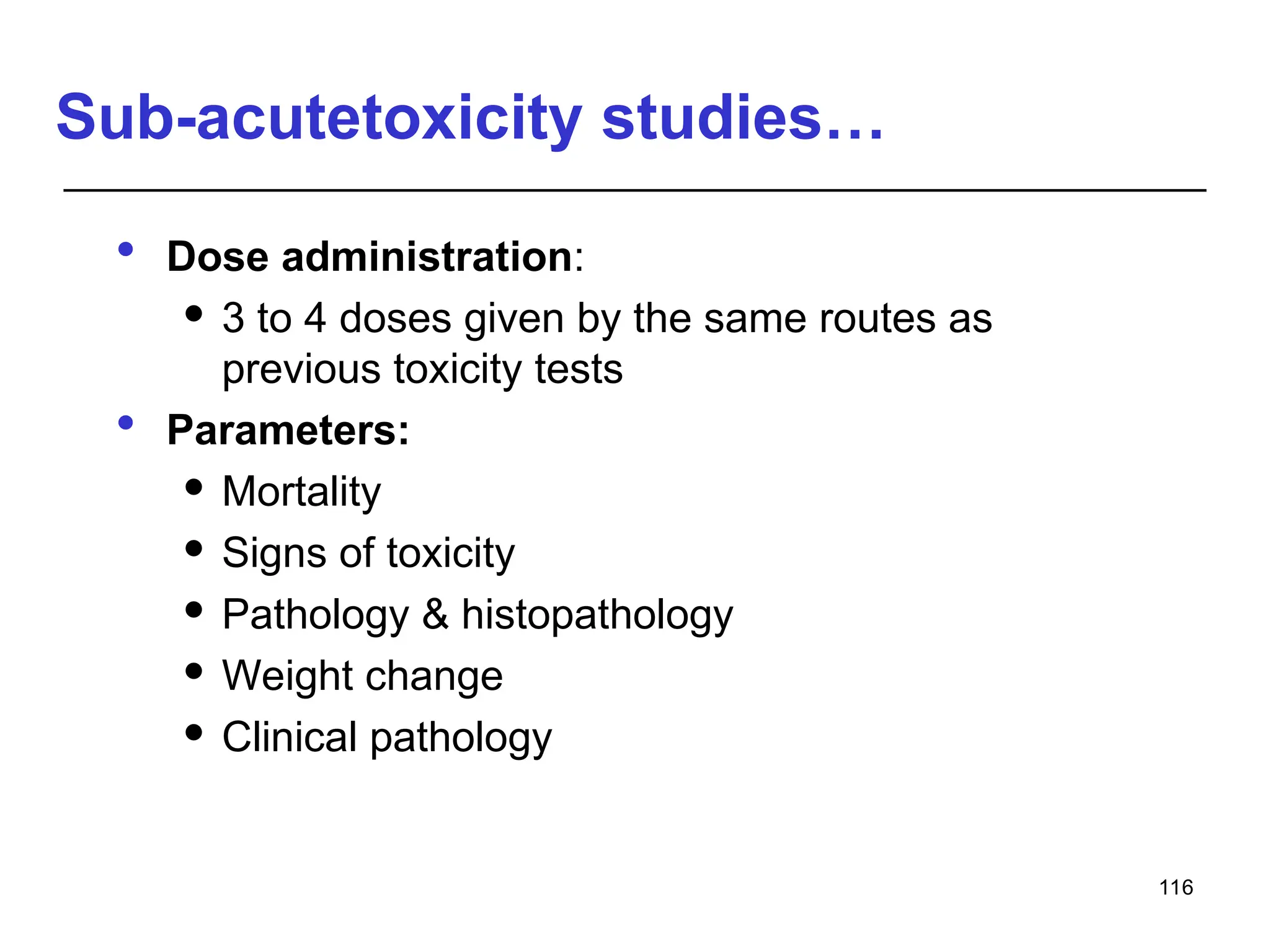 Sub-acutetoxicity studies…
 Dose administration:
 3 to 4 doses given by the same routes as
previous toxicity tests
 Parameters:
 Mortality
 Signs of toxicity
 Pathology & histopathology
 Weight change
 Clinical pathology
116
 