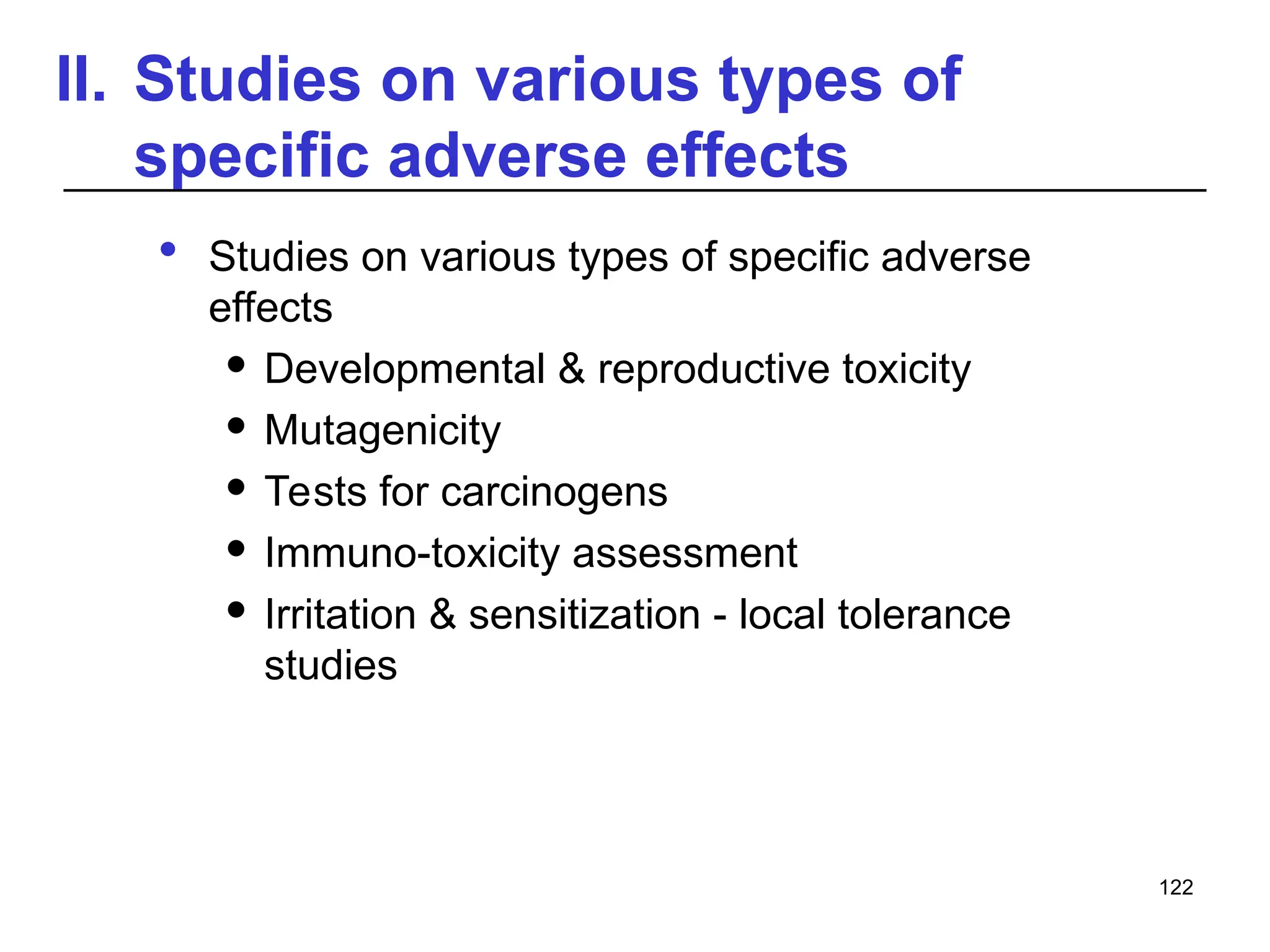 II. Studies on various types of
specific adverse effects
 Studies on various types of specific adverse
effects
 Developmental & reproductive toxicity
 Mutagenicity
 Tests for carcinogens
 Immuno-toxicity assessment
 Irritation & sensitization - local tolerance
studies
122
 