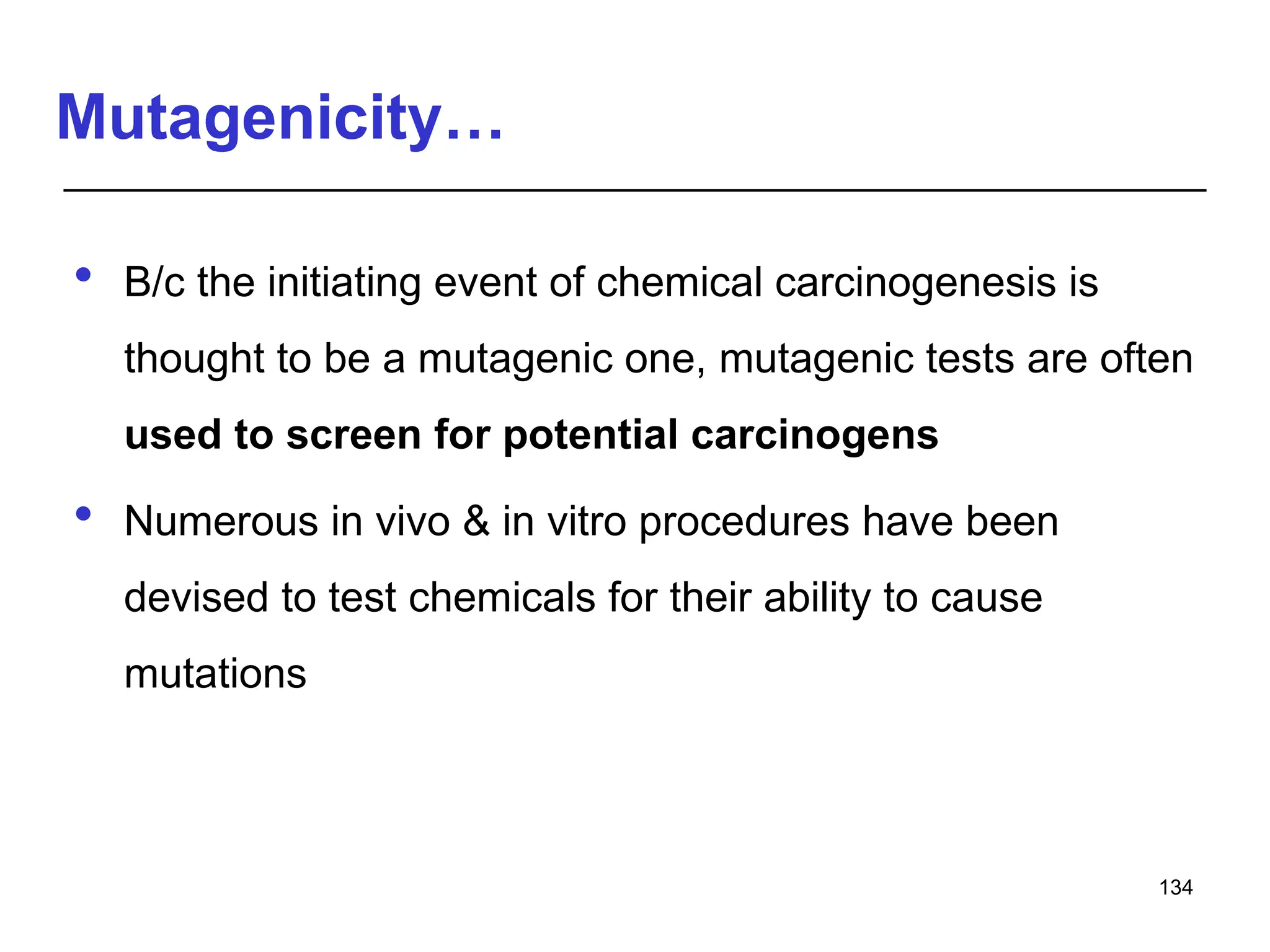 Mutagenicity…
 B/c the initiating event of chemical carcinogenesis is
thought to be a mutagenic one, mutagenic tests are often
used to screen for potential carcinogens
 Numerous in vivo & in vitro procedures have been
devised to test chemicals for their ability to cause
mutations
134
 