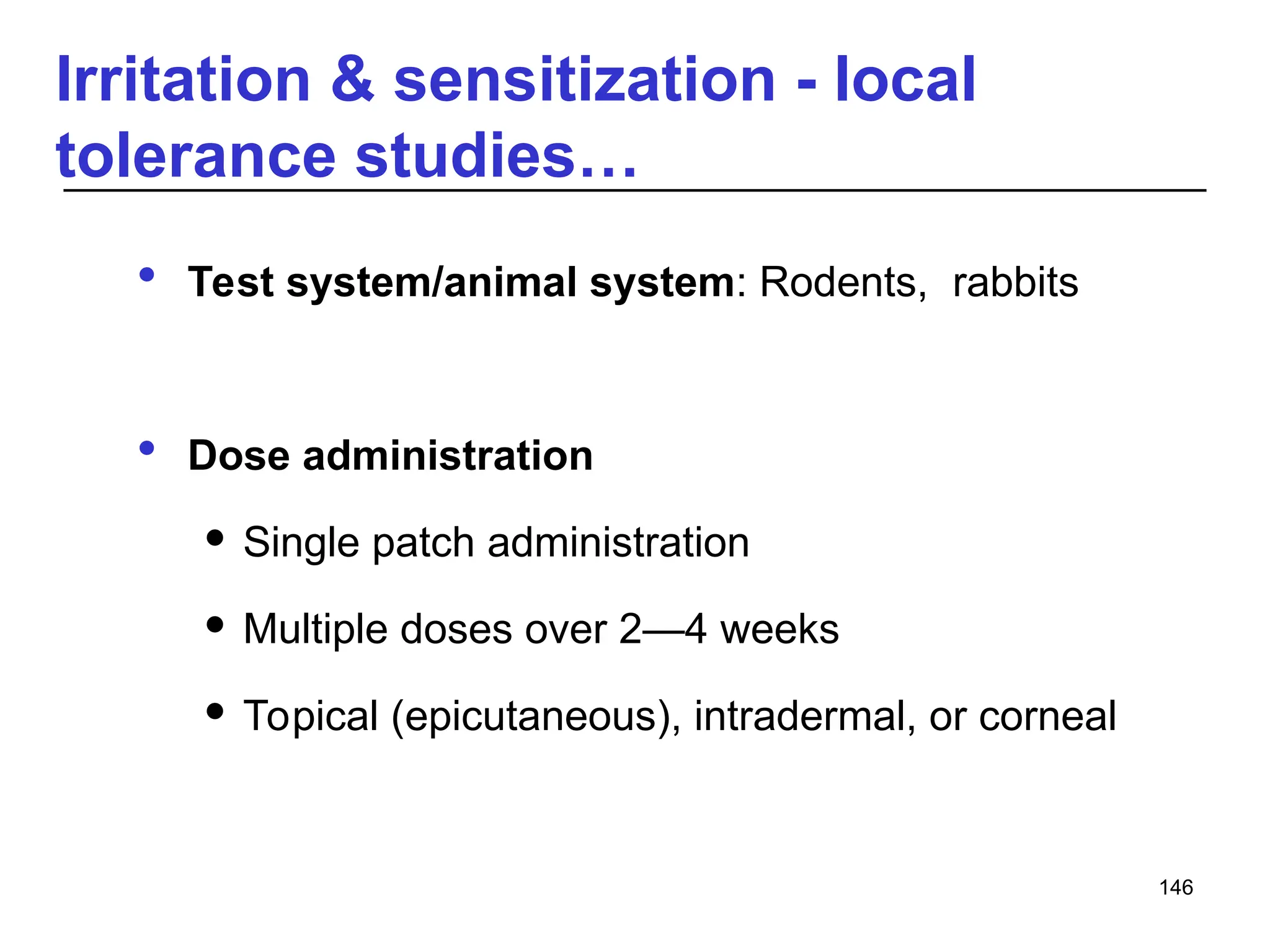 Irritation & sensitization - local
tolerance studies…
 Test system/animal system: Rodents, rabbits
 Dose administration
 Single patch administration
 Multiple doses over 2—4 weeks
 Topical (epicutaneous), intradermal, or corneal
146
 