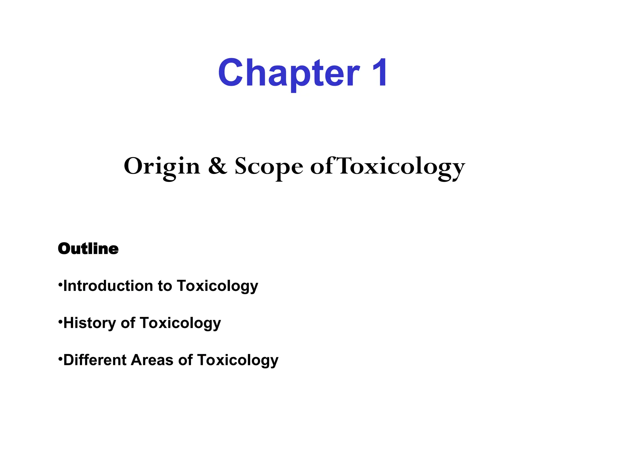 Chapter 1
Origin & Scope ofToxicology
Outline
•Introduction to Toxicology
•History of Toxicology
•Different Areas of Toxicology
 