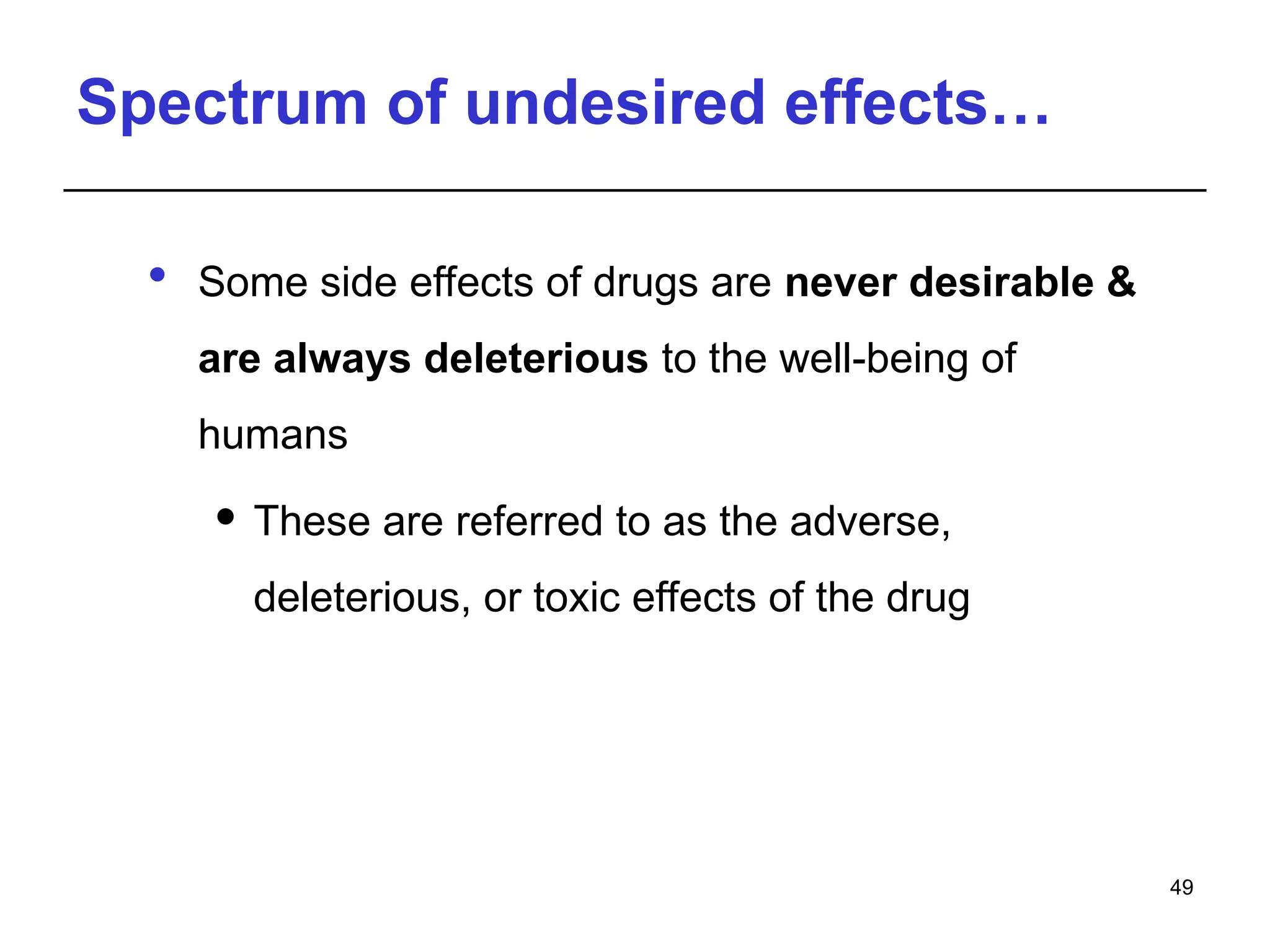 Spectrum of undesired effects…
 Some side effects of drugs are never desirable &
are always deleterious to the well-being of
humans
 These are referred to as the adverse,
deleterious, or toxic effects of the drug
49
 