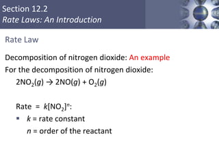 Section 12.2
Rate Laws: An Introduction
Rate Law
Decomposition of nitrogen dioxide: An example
For the decomposition of nitrogen dioxide:
2NO2(g) → 2NO(g) + O2(g)
Rate = k[NO2]n:
 k = rate constant
 n = order of the reactant
11
 