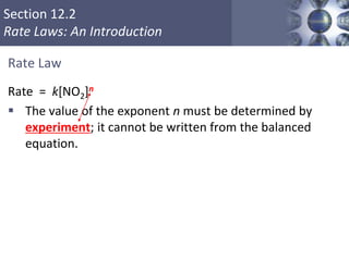 Section 12.2
Rate Laws: An Introduction
Rate Law
Rate = k[NO2]n
 The value of the exponent n must be determined by
experiment; it cannot be written from the balanced
equation.
14
 