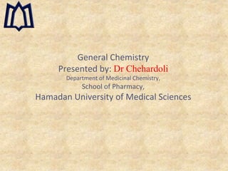 General Chemistry
Presented by: Dr Chehardoli
Department of Medicinal Chemistry,
School of Pharmacy,
Hamadan University of Medical Sciences
 