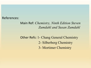 References:
Main Ref: Chemistry, Ninth Edition Steven
Zumdahl and Susan Zumdahl
Other Refs: 1- Chang General Chemistry
2- Silberberg Chemistry
3- Mortimer Chemistry
 