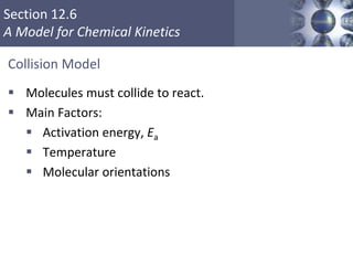 Section 12.6
A Model for Chemical Kinetics
Collision Model
 Molecules must collide to react.
 Main Factors:
 Activation energy, Ea
 Temperature
 Molecular orientations
42
 