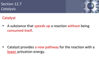 Section 12.7
Catalysis
Catalyst
 A substance that speeds up a reaction without being
consumed itself.
 Catalyst provides a new pathway for the reaction with a
lower activation energy.
51
 