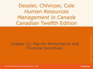Chapter 12: Pay-for-Performance and
Financial Incentives

Pay-for-Performance and Financial Incentives | 12-1

Copyright © 2014 Pearson Canada Inc. All rights reserved.

Dessler, Chhinzer, Cole
Human Resources
Management in Canada
Canadian Twelfth Edition

 