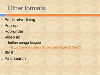 Other formats
   Email advertising
   Pop-up
   Pop-under
   Video ad
       Indian panga league
         https://www.youtube.com/watch?v=Ly4sRTCes0Y

   SMS
   Paid search
 