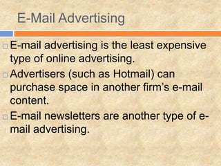 E-Mail Advertising
 E-mail advertising is the least expensive
  type of online advertising.
 Advertisers (such as Hotmail) can
  purchase space in another firm’s e-mail
  content.
 E-mail newsletters are another type of e-

  mail advertising.
 