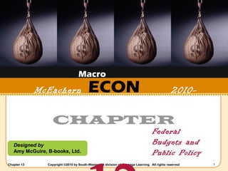 Macro 
ECON 
McEachern 2010- 
2011 
CHAPTER 
12 
Designed by 
Amy McGuire, B-books, Ltd. 
Federal 
Budgets and 
Public Policy 
Chapter 13 Copyright ©2010 by South-Western, a division of Cengage Learning. All rights reserved 1 
 