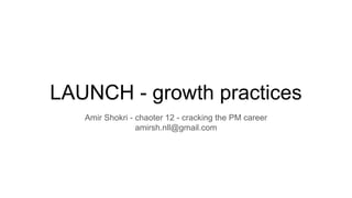 LAUNCH - growth practices
Amir Shokri - chaoter 12 - cracking the PM career
amirsh.nll@gmail.com
 
