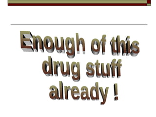 Enough of this drug stuff  already ! 