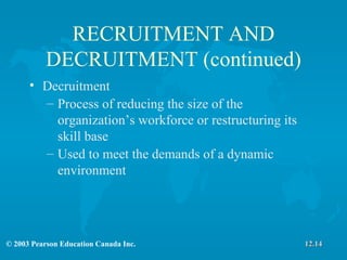 RECRUITMENT AND DECRUITMENT (continued) Decruitment Process of reducing the size of the organization’s workforce or restructuring its skill base Used to meet the demands of a dynamic environment 12.14 