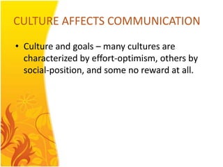 CULTURE AFFECTS COMMUNICATION
• Culture and goals – many cultures are
  characterized by effort-optimism, others by
  social-position, and some no reward at all.
 