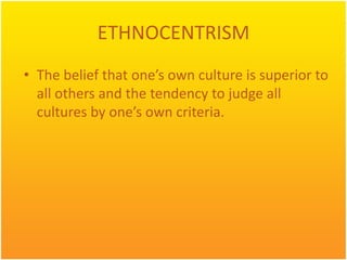 ETHNOCENTRISM
• The belief that one’s own culture is superior to
  all others and the tendency to judge all
  cultures by one’s own criteria.
 