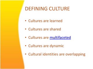 DEFINING CULTURE

• Cultures are learned

• Cultures are shared

• Cultures are multifaceted

• Cultures are dynamic

• Cultural identities are overlapping
 