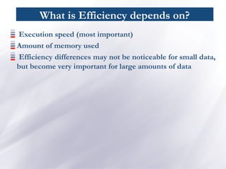 What is Efficiency depends on?
Execution speed (most important)
Amount of memory used
Efficiency differences may not be noticeable for small data,
but become very important for large amounts of data
 