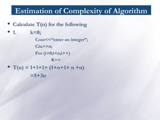 Estimation of Complexity of Algorithm
• Calculate T(n) for the following
• 1. k=0;
Cout<<“enter an integer”;
Cin>>n;
For (i=0;i<n;i++)
K++
• T(n) = 1+1+1+ (1+n+1+ n +n)
=5+3n
 