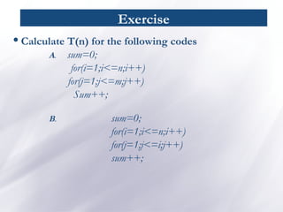 Exercise
•Calculate T(n) for the following codes
A. sum=0;
for(i=1;i<=n;i++)
for(j=1;j<=m;j++)
Sum++;
B. sum=0;
for(i=1;i<=n;i++)
for(j=1;j<=i;j++)
sum++;
 
