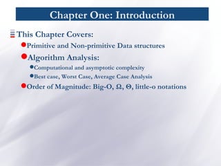 Chapter One: Introduction
This Chapter Covers:
Primitive and Non-primitive Data structures
Algorithm Analysis:
Computational and asymptotic complexity
Best case, Worst Case, Average Case Analysis
Order of Magnitude: Big-O, Ω, Θ, little-o notations
 