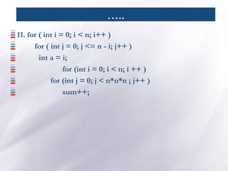 …..
11. for ( int i = 0; i < n; i++ )
for ( int j = 0; j <= n - i; j++ )
int a = i;
for (int i = 0; i < n; i ++ )
for (int j = 0; j < n*n*n ; j++ )
sum++;
 