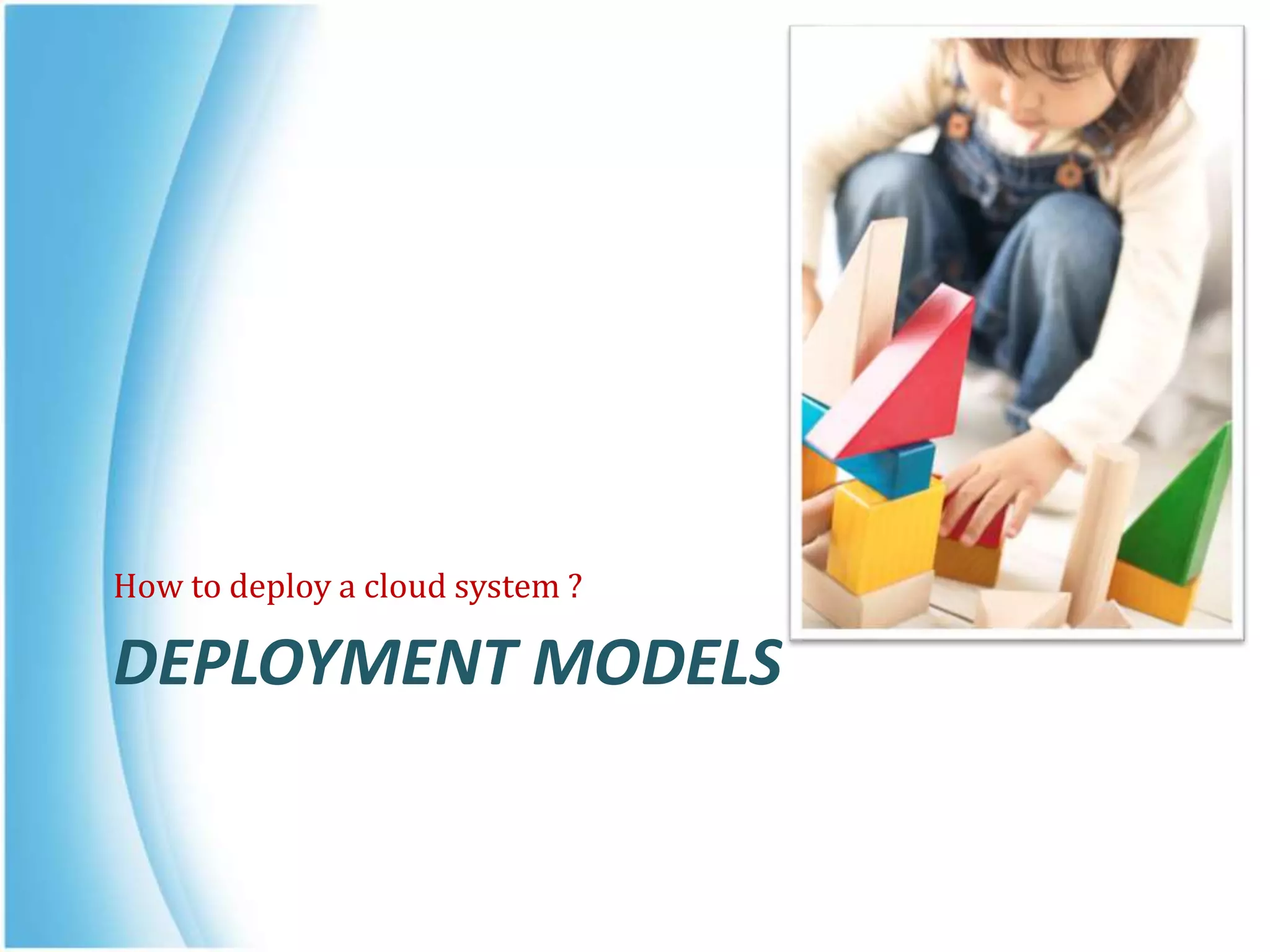 DEPLOYMENT MODELS
How to deploy a cloud system ?
 