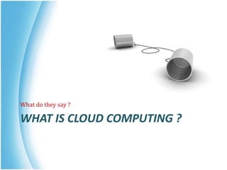 WHAT IS CLOUD COMPUTING ?
What do they say ?
 