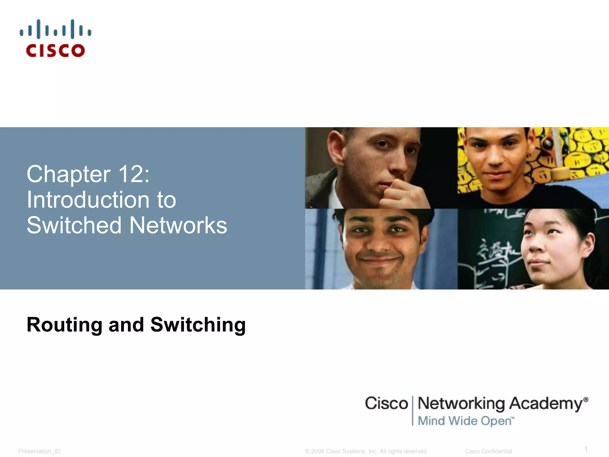 © 2008 Cisco Systems, Inc. All rights reserved. Cisco ConfidentialPresentation_ID 1
Chapter 12:
Introduction to
Switched Networks
Routing and Switching
 