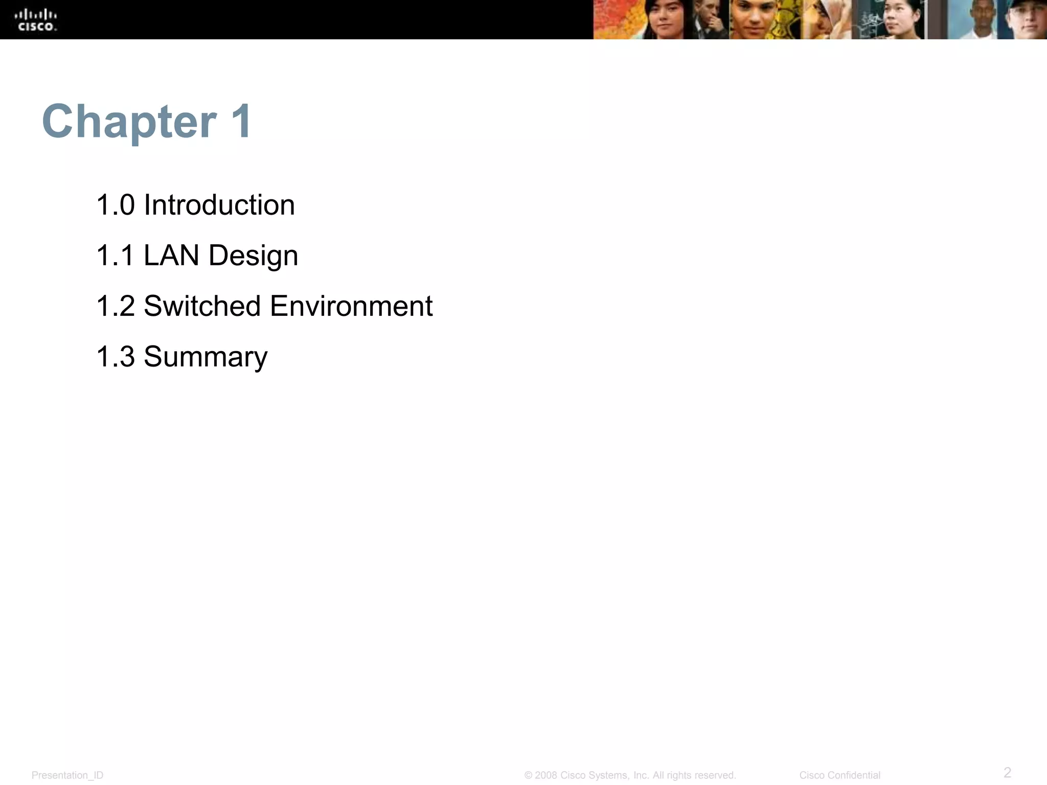 Presentation_ID 2© 2008 Cisco Systems, Inc. All rights reserved. Cisco Confidential
Chapter 1
1.0 Introduction
1.1 LAN Design
1.2 Switched Environment
1.3 Summary
 