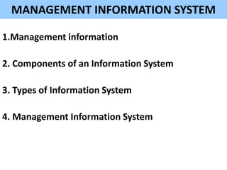 MANAGEMENT INFORMATION SYSTEM

1.Management information

2. Components of an Information System

3. Types of Information System

4. Management Information System
 