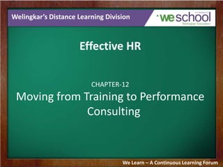 Welingkar’s Distance Learning Division

Effective HR
CHAPTER-12

Moving from Training to Performance
Consulting

We Learn – A Continuous Learning Forum

 